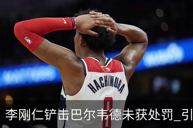 李刚仁铲击巴尔韦德未获处罚 引发VAR争议